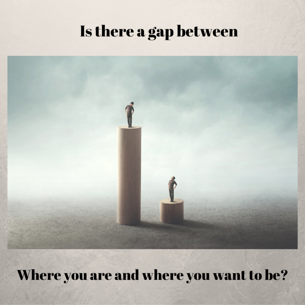 Is there a gap between where you are and where you want to be?
